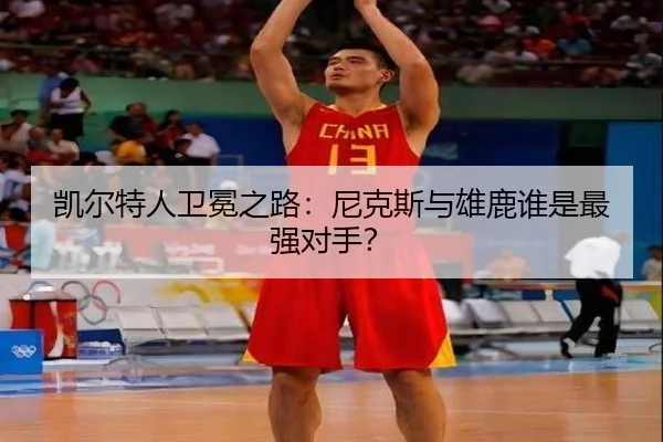 凯尔特人卫冕之路：尼克斯与雄鹿谁是最强对手？